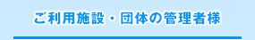 ご利用施設・団体の管理者様