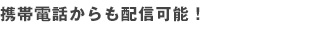 携帯電話からも配信可能！