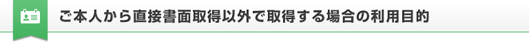 ご本人から直接書面取得以外で取得する場合の利用目的