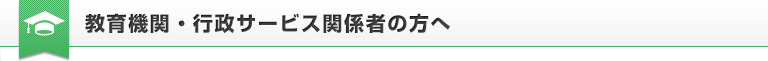 教育機関・行政サービス関係者の方へ