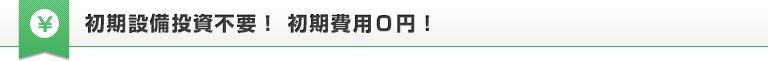 初期設備投資不要！初期費用0円！
